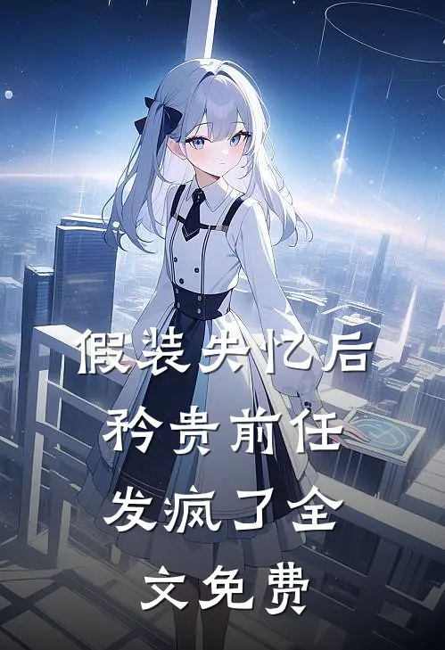假装失忆后，矜贵前任发疯了全文免费