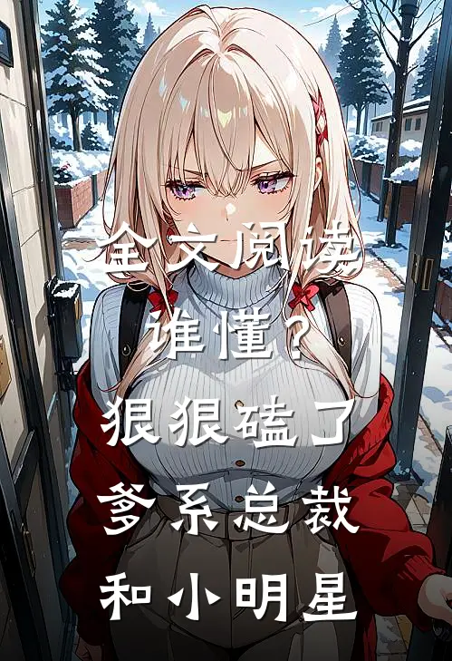 全文阅读谁懂？狠狠磕了爹系总裁和小明星