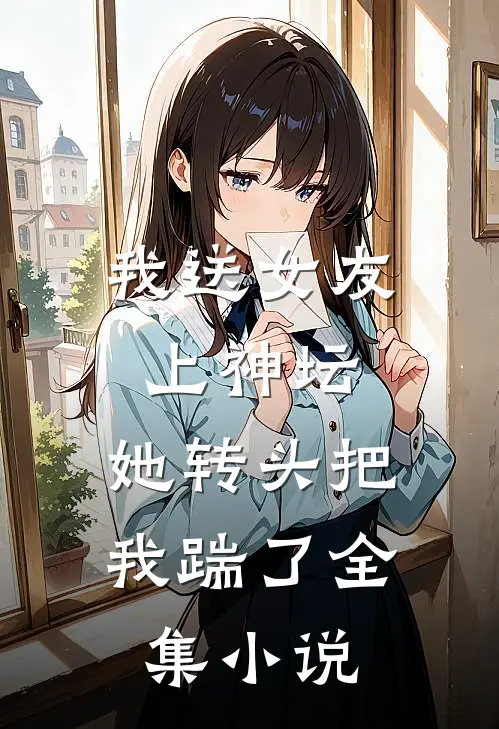 我送女友上神坛，她转头把我踹了全集小说