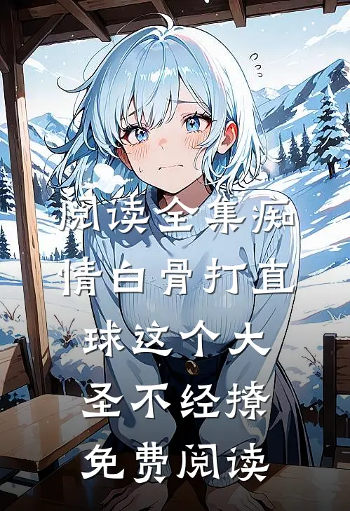 阅读全集痴情白骨打直球这个大圣不经撩免费阅读