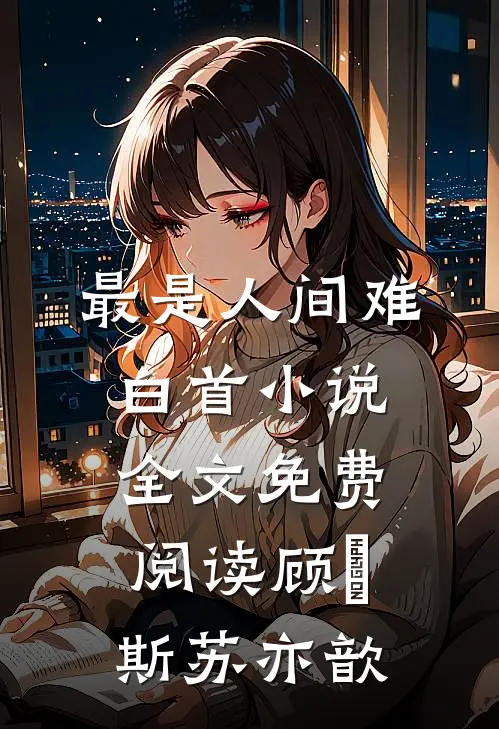 最是人间难白首小说全文免费阅读顾璟斯苏亦歆