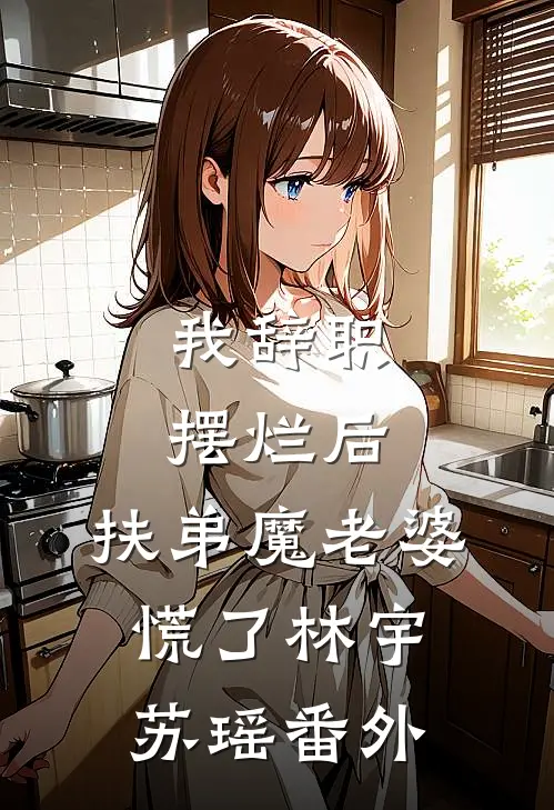 我辞职摆烂后，扶弟魔老婆慌了林宇苏瑶 番外