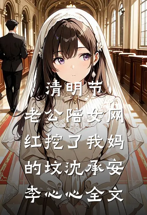 清明节，老公陪女网红挖了我妈的坟沈承安李心心全文