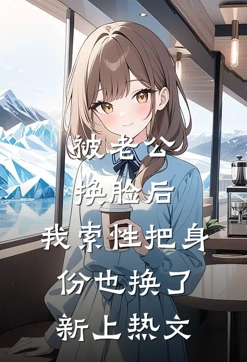 被老公换脸后，我索性把身份也换了新上热文
