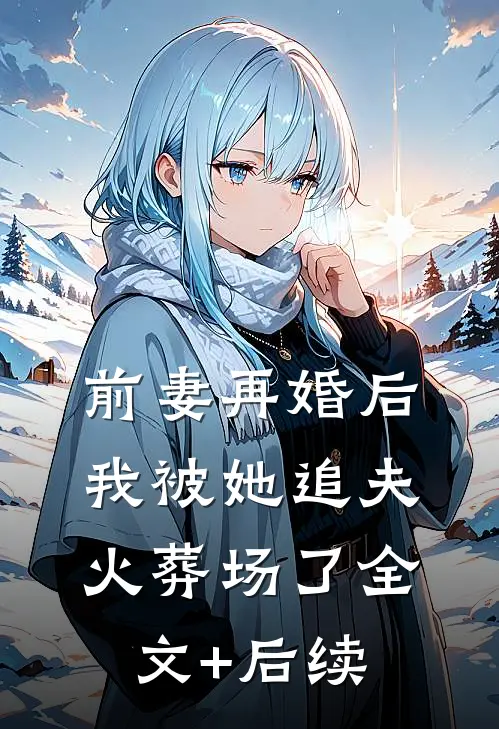 前妻再婚后，我被她追夫火葬场了全文+后续