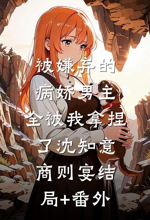 被嫌弃的病娇男主，全被我拿捏了沈知意商则宴结局+番外