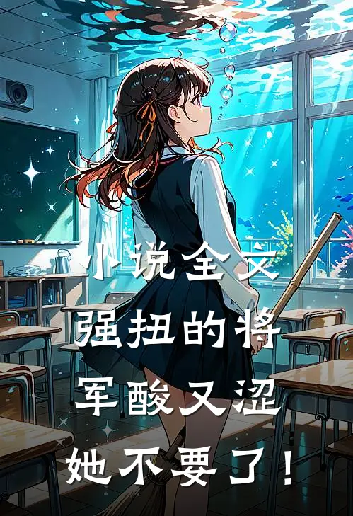 小说全文强扭的将军酸又涩，她不要了！