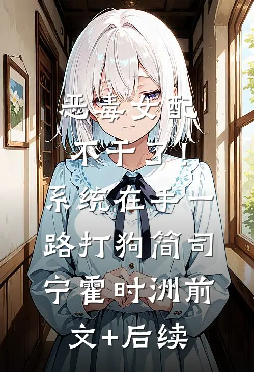 恶毒女配不干了！系统在手，一路打狗简司宁霍时洲前文+后续