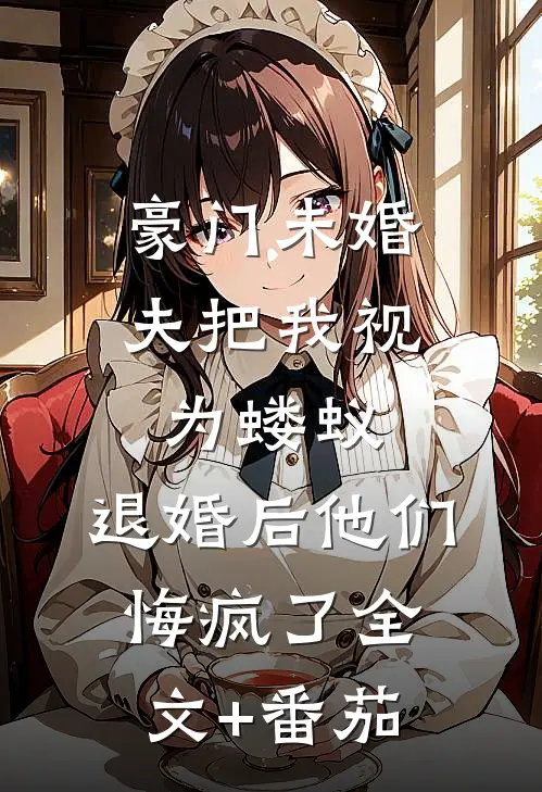 豪门未婚夫把我视为蝼蚁，退婚后他们悔疯了全文+番茄