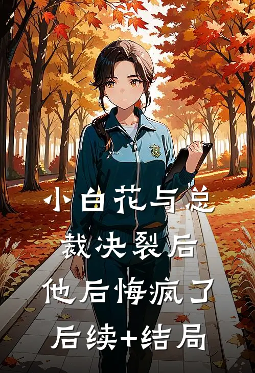 小白花与总裁决裂后，他后悔疯了后续+结局