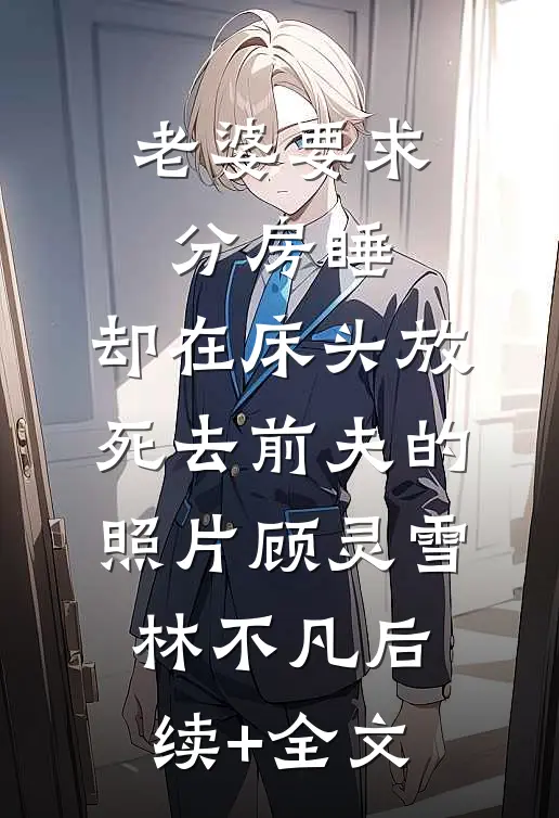 老婆要求分房睡，却在床头放死去前夫的照片顾灵雪林不凡后续+全文