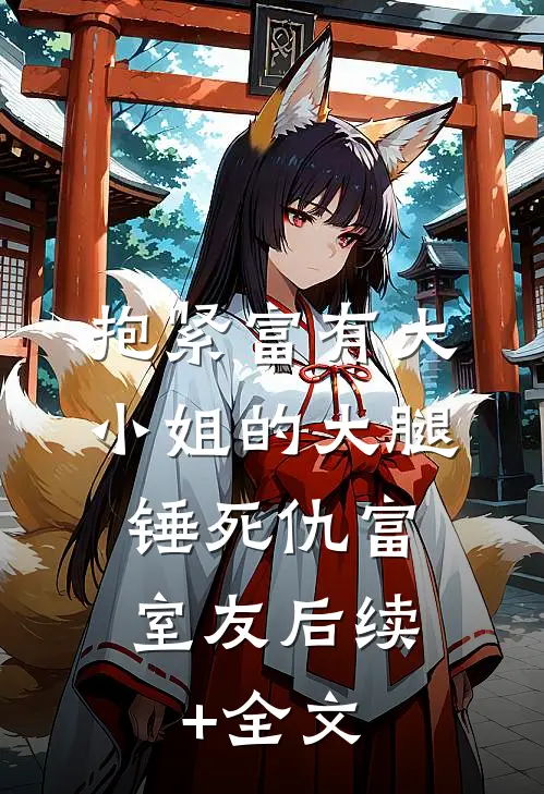 抱紧富有大小姐的大腿，锤死仇富室友后续+全文