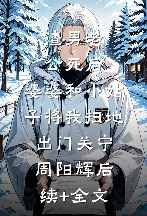 渣男老公死后，婆婆和小姑子将我扫地出门关宁周阳辉后续+全文