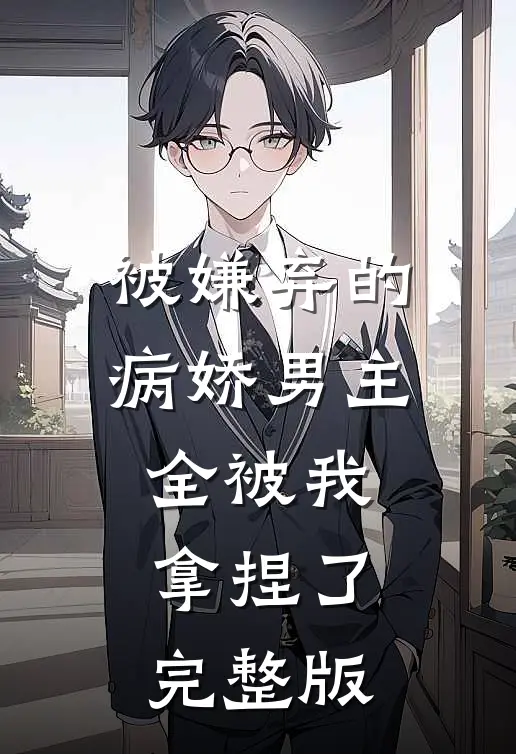 被嫌弃的病娇男主，全被我拿捏了完整版