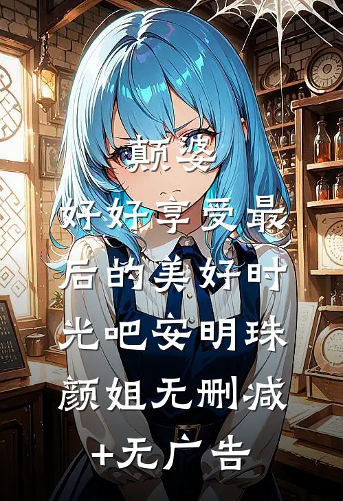 颠婆，好好享受最后的美好时光吧安明珠颜姐无删减+无广告