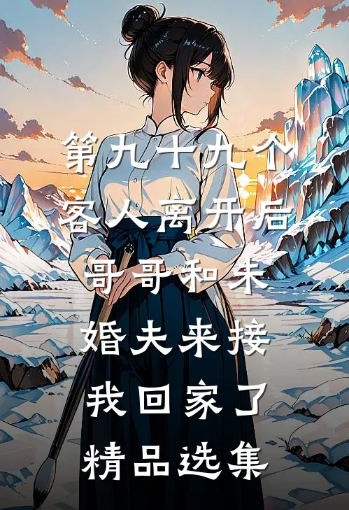 第九十九个客人离开后，哥哥和未婚夫来接我回家了精品选集