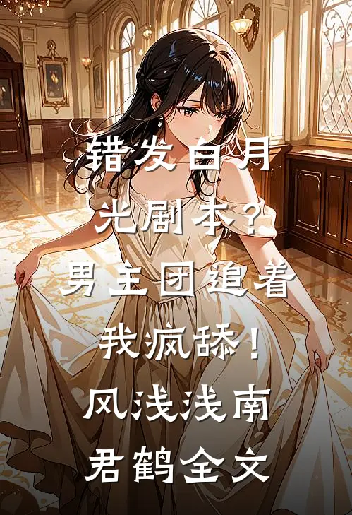 错发白月光剧本？男主团追着我疯舔！风浅浅南君鹤全文