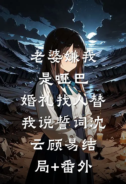 老婆嫌我是哑巴，婚礼找人替我说誓词沈云顾易结局+番外