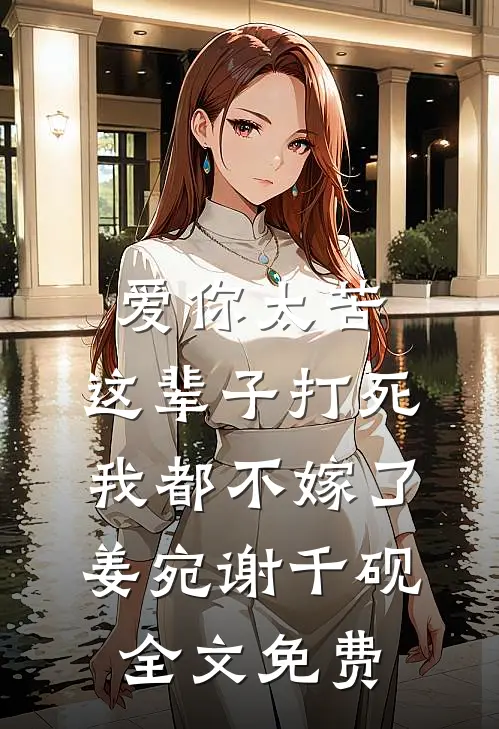 爱你太苦，这辈子打死我都不嫁了姜宛谢千砚全文免费