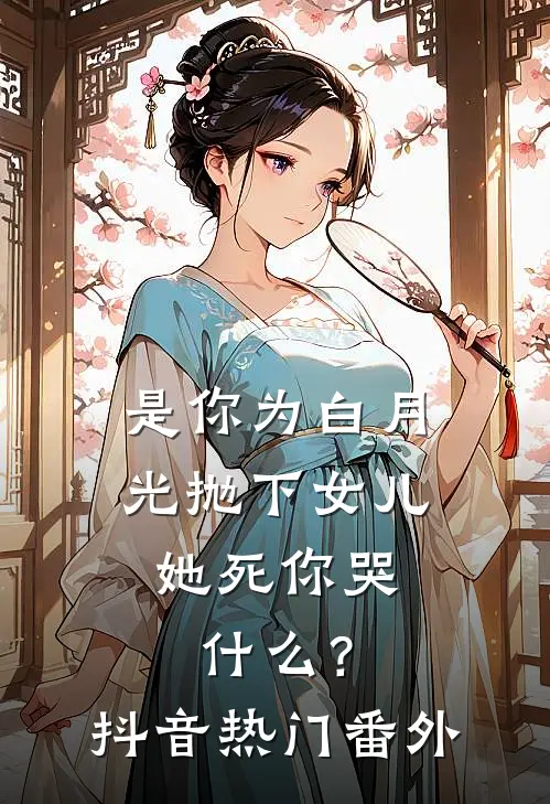 是你为白月光抛下女儿，她死你哭什么？抖音热门 番外