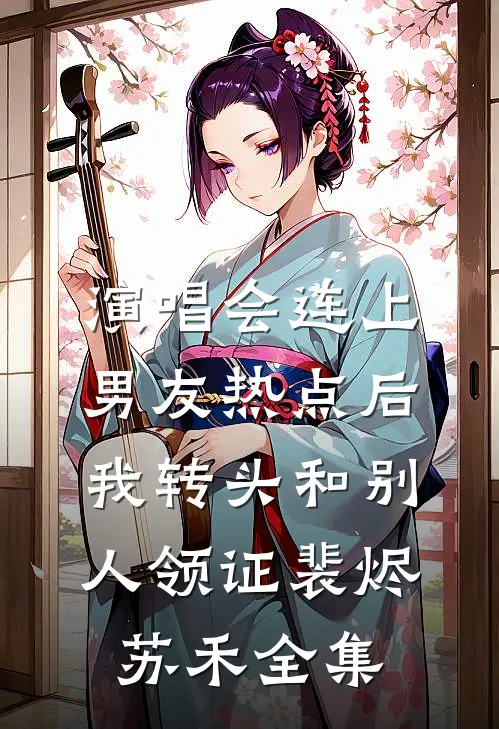 演唱会连上男友热点后，我转头和别人领证裴烬苏禾全集