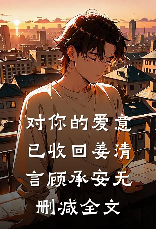 对你的爱意已收回姜清言顾承安无删减全文