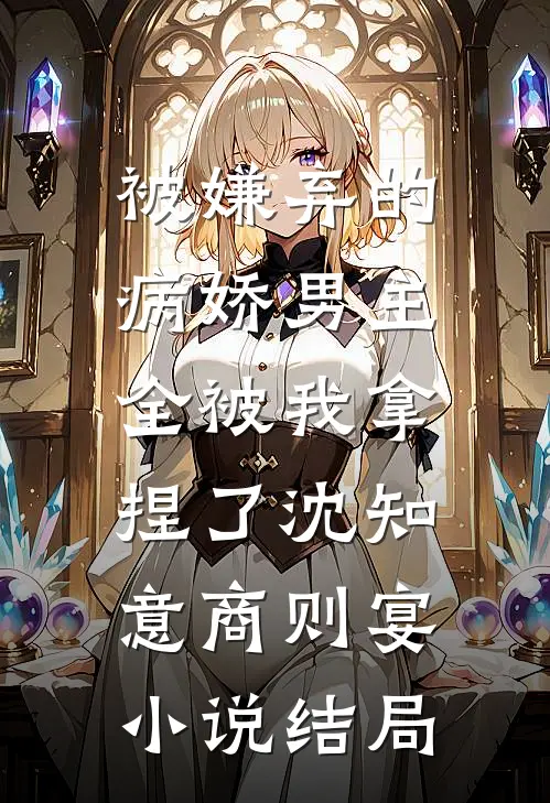 被嫌弃的病娇男主，全被我拿捏了沈知意商则宴小说结局