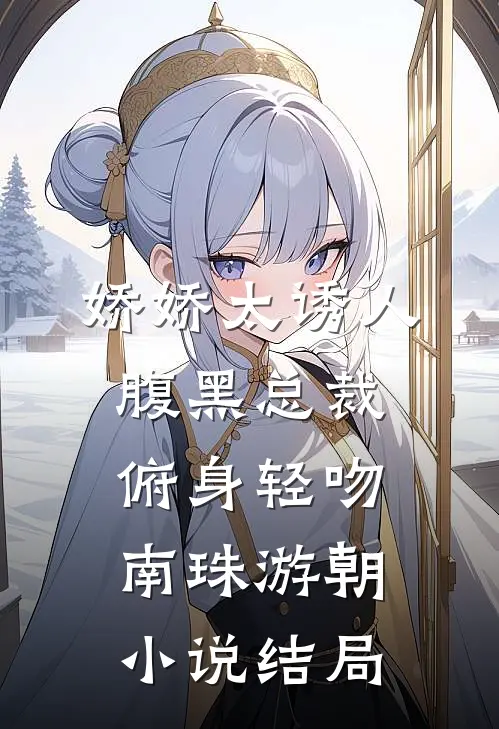 娇娇太诱人，腹黑总裁俯身轻吻南珠游朝小说结局
