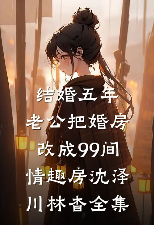 结婚五年，老公把婚房改成99间情趣房沈泽川林杳全集
