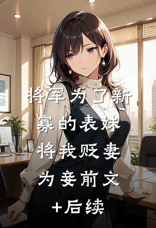 将军为了新寡的表妹，将我贬妻为妾前文+后续