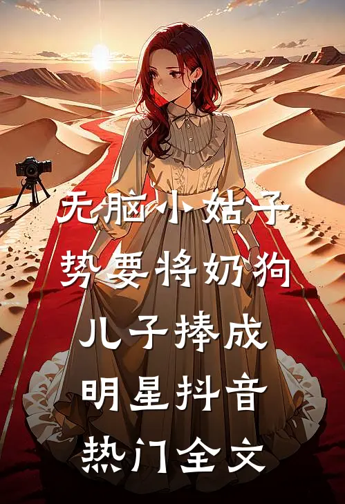 无脑小姑子势要将奶狗儿子捧成明星抖音热门全文