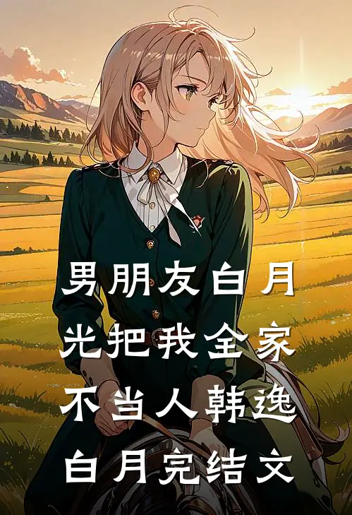 男朋友白月光把我全家不当人韩逸白月完结文