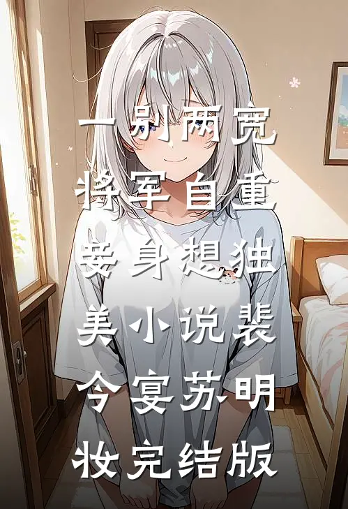 一别两宽，将军自重，妾身想独美小说裴今宴苏明妆完结版