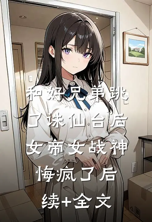 和好兄弟跳了诛仙台后，女帝女战神悔疯了后续+全文