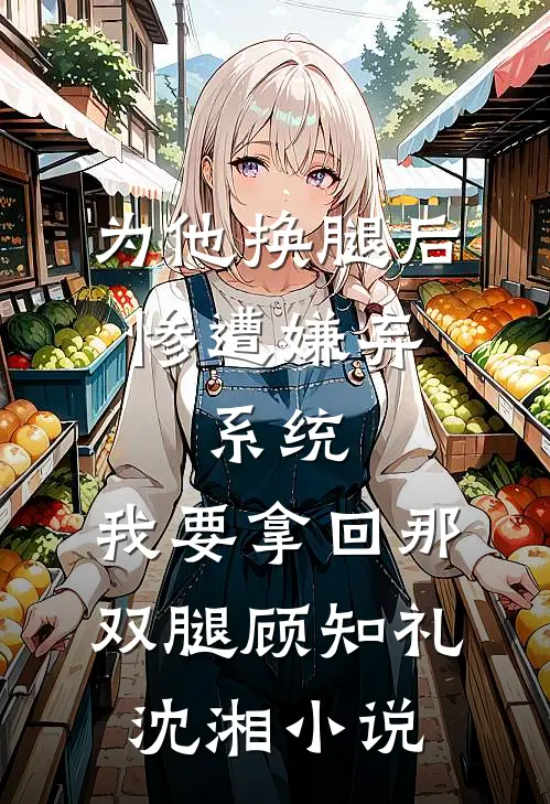 为他换腿后惨遭嫌弃，系统，我要拿回那双腿顾知礼沈湘小说
