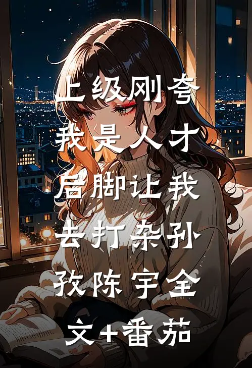 上级刚夸我是人才，后脚让我去打杂孙孜陈宇全文+番茄