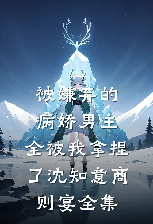 被嫌弃的病娇男主，全被我拿捏了沈知意商则宴全集