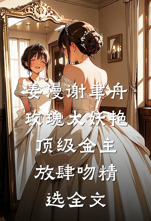 姜漫谢聿舟玫瑰太妖艳,顶级金主放肆吻精选全文