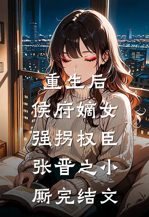 重生后，侯府嫡女强拐权臣张晋之小厮完结文