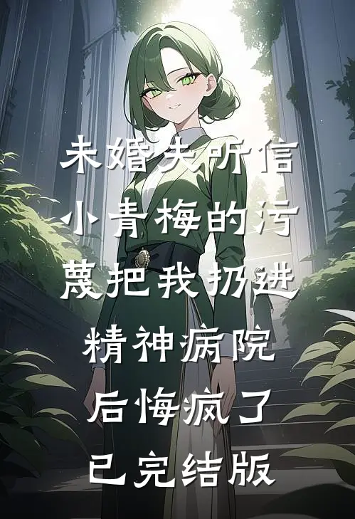 未婚夫听信小青梅的污蔑把我扔进精神病院，后悔疯了已完结版