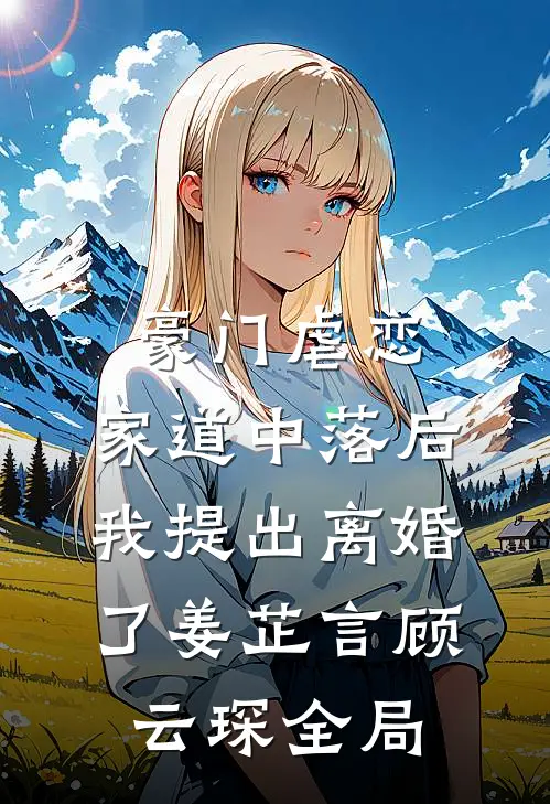豪门虐恋：家道中落后我提出离婚了姜芷言顾云琛全局