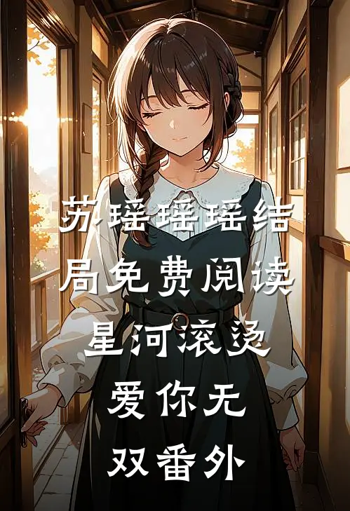 苏瑶瑶瑶结局免费阅读星河滚烫，爱你无双番外