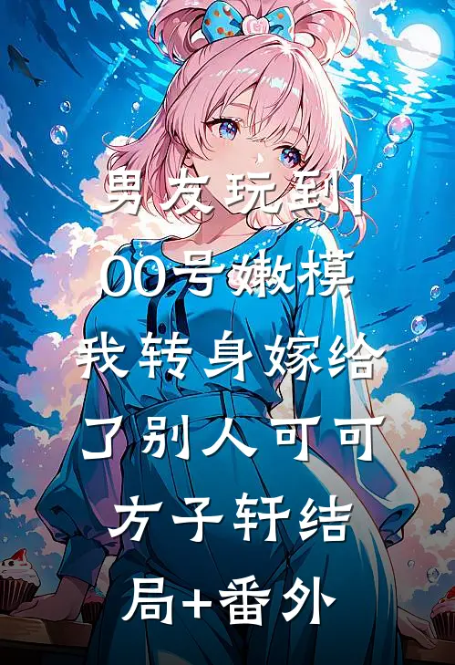 男友玩到100号嫩模，我转身嫁给了别人可可方子轩结局+番外