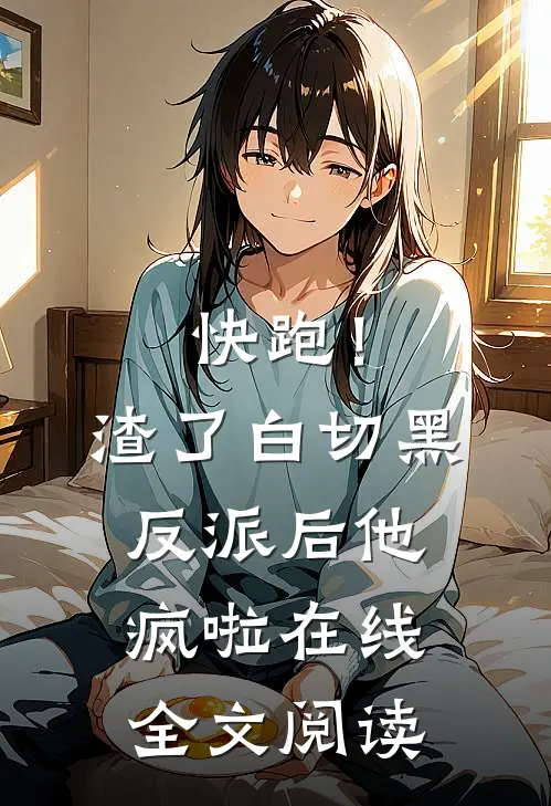快跑！渣了白切黑反派后，他疯啦在线全文阅读