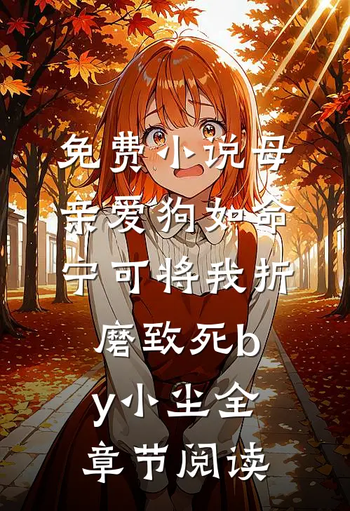 免费小说母亲爱狗如命，宁可将我折磨致死by小尘全章节阅读