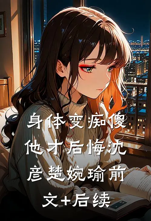 身体变痴傻，他才后悔沈彦楚婉瑜前文+后续
