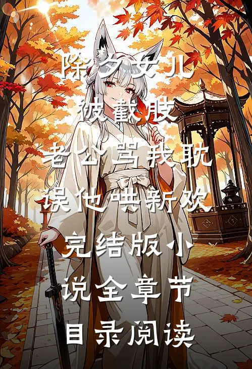 除夕女儿被截肢，老公骂我耽误他哄新欢完结版小说全章节目录阅读