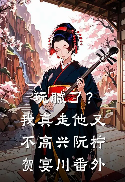 玩腻了？我真走他又不高兴阮柠贺宴川 番外