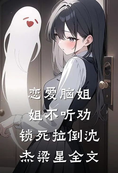恋爱脑姐姐不听劝，锁死拉倒沈杰梁星全文