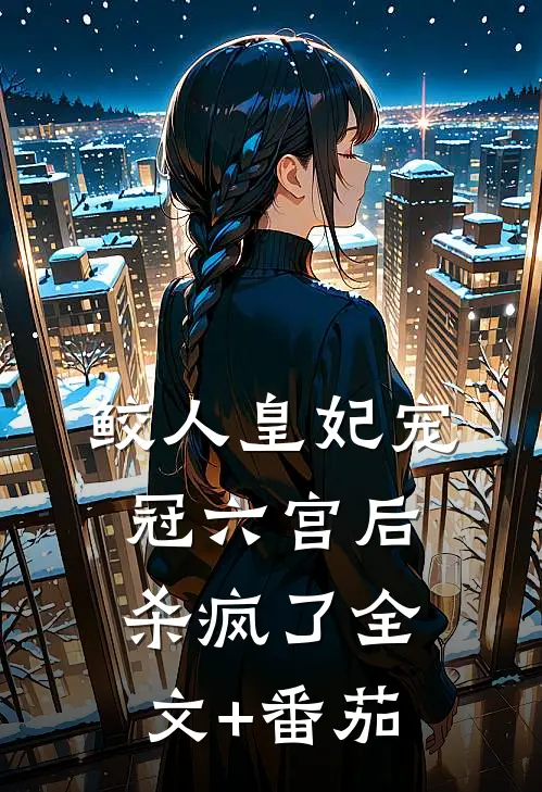 鲛人皇妃宠冠六宫后杀疯了全文+番茄